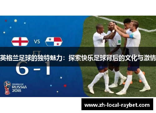 英格兰足球的独特魅力:探索快乐足球背后的文化与激情 英格兰足球的独特魅力:探索快乐足球背后的文化与激情