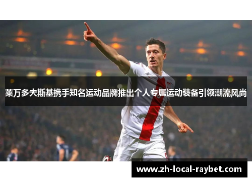 莱万多夫斯基携手知名运动品牌推出个人专属运动装备引领潮流风尚 莱万多夫斯基携手知名运动品牌推出个人专属运动装备引领潮流风尚
