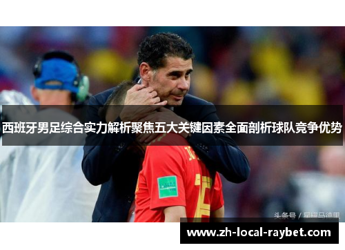 西班牙男足综合实力解析聚焦五大关键因素全面剖析球队竞争优势 西班牙男足综合实力解析聚焦五大关键因素全面剖析球队竞争优势