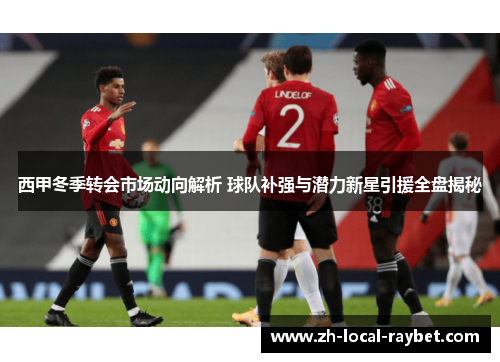 西甲冬季转会市场动向解析 球队补强与潜力新星引援全盘揭秘