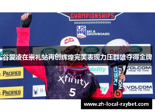 谷爱凌在崇礼站再创辉煌完美表现力压群雄夺得金牌 谷爱凌在崇礼站再创辉煌完美表现力压群雄夺得金牌