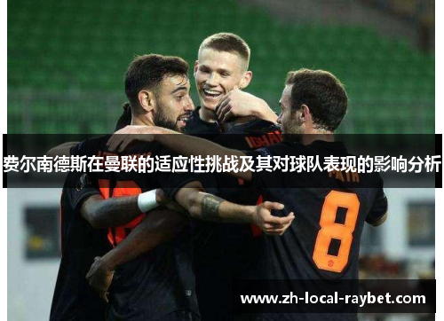 费尔南德斯在曼联的适应性挑战及其对球队表现的影响分析