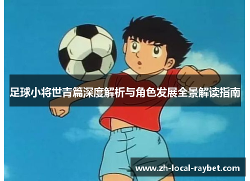足球小将世青篇深度解析与角色发展全景解读指南