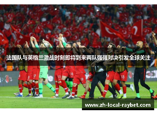 法国队与英格兰激战时刻即将到来两队强强对决引发全球关注