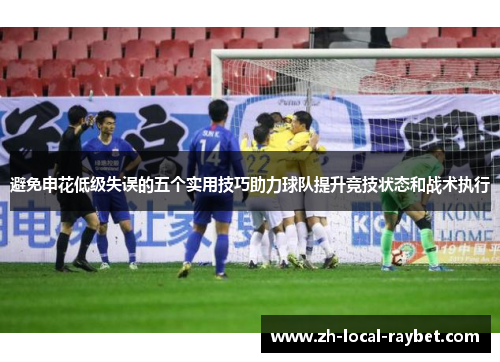 避免申花低级失误的五个实用技巧助力球队提升竞技状态和战术执行 避免申花低级失误的五个实用技巧助力球队提升竞技状态和战术执行