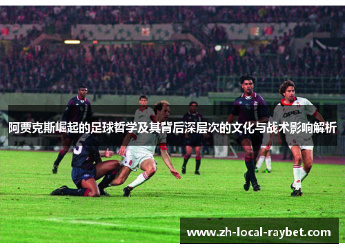 阿贾克斯崛起的足球哲学及其背后深层次的文化与战术影响解析 阿贾克斯崛起的足球哲学及其背后深层次的文化与战术影响解析