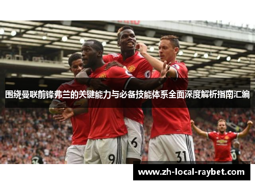 围绕曼联前锋弗兰的关键能力与必备技能体系全面深度解析指南汇编 围绕曼联前锋弗兰的关键能力与必备技能体系全面深度解析指南汇编
