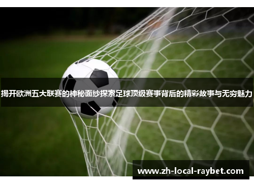 揭开欧洲五大联赛的神秘面纱探索足球顶级赛事背后的精彩故事与无穷魅力 揭开欧洲五大联赛的神秘面纱探索足球顶级赛事背后的精彩故事与无穷魅力