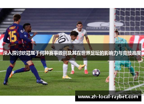 深入探讨欧冠属于何种赛事级别及其在世界足坛的影响力与竞技高度 深入探讨欧冠属于何种赛事级别及其在世界足坛的影响力与竞技高度