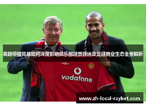 英超停摆风暴如何深度影响俱乐部球员球迷及足球商业生态全景解析 英超停摆风暴如何深度影响俱乐部球员球迷及足球商业生态全景解析