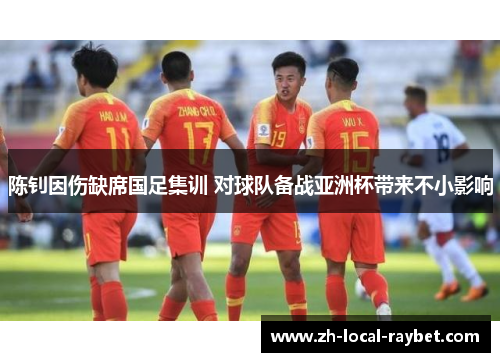 陈钊因伤缺席国足集训 对球队备战亚洲杯带来不小影响 陈钊因伤缺席国足集训 对球队备战亚洲杯带来不小影响