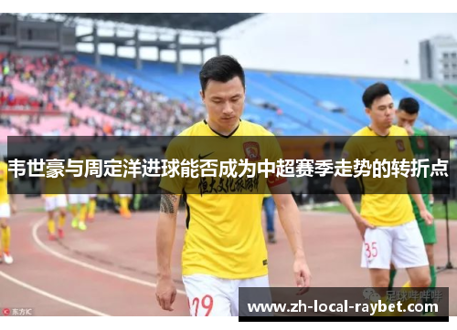 韦世豪与周定洋进球能否成为中超赛季走势的转折点 韦世豪与周定洋进球能否成为中超赛季走势的转折点