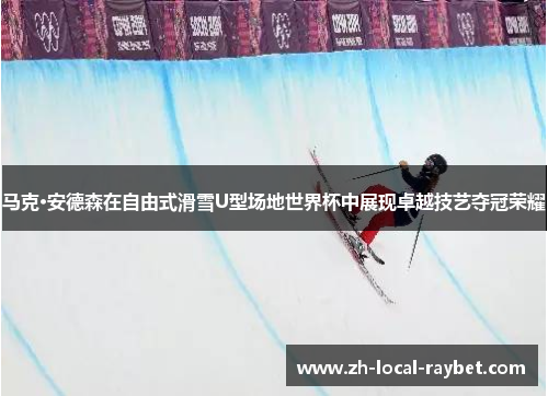 马克·安德森在自由式滑雪U型场地世界杯中展现卓越技艺夺冠荣耀 马克·安德森在自由式滑雪U型场地世界杯中展现卓越技艺夺冠荣耀
