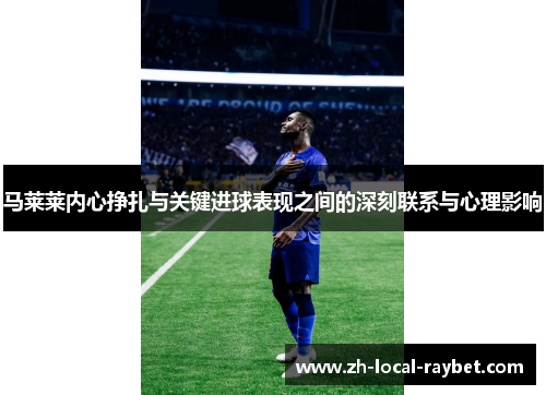 马莱莱内心挣扎与关键进球表现之间的深刻联系与心理影响 马莱莱内心挣扎与关键进球表现之间的深刻联系与心理影响