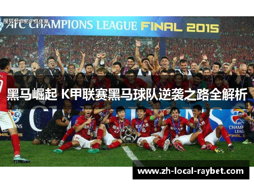 黑马崛起 K甲联赛黑马球队逆袭之路全解析