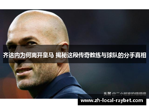 齐达内为何离开皇马 揭秘这段传奇教练与球队的分手真相 齐达内为何离开皇马 揭秘这段传奇教练与球队的分手真相