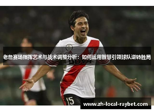 老詹赛场指挥艺术与战术调整分析：如何运用智慧引领球队逆转胜局