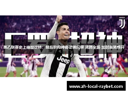 英乙联赛史上绝世逆转：最后阶段神奇逆袭闪耀 沸腾全场 加时喜笑颜开