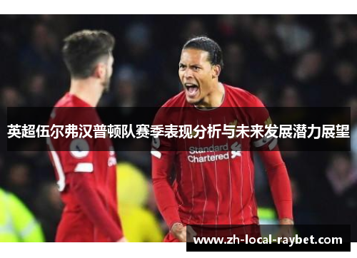 英超伍尔弗汉普顿队赛季表现分析与未来发展潜力展望