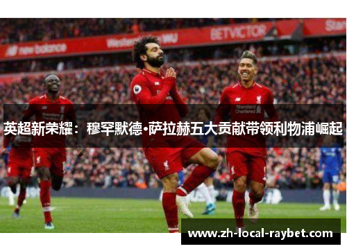 英超新荣耀:穆罕默德·萨拉赫五大贡献带领利物浦崛起 英超新荣耀:穆罕默德·萨拉赫五大贡献带领利物浦崛起
