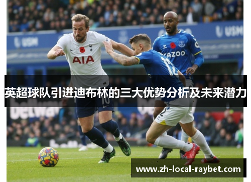 英超球队引进迪布林的三大优势分析及未来潜力 英超球队引进迪布林的三大优势分析及未来潜力