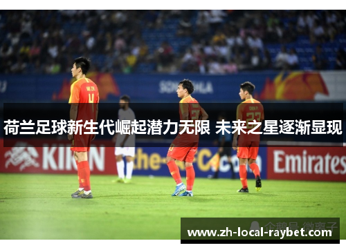 荷兰足球新生代崛起潜力无限 未来之星逐渐显现