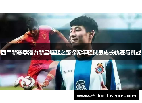 西甲新赛季潜力新星崛起之路探索年轻球员成长轨迹与挑战