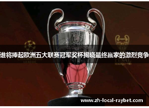 谁将捧起欧洲五大联赛冠军奖杯揭晓最终赢家的激烈竞争