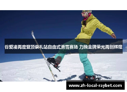 谷爱凌再度登顶崇礼站自由式滑雪赛场 力挽金牌荣光再创辉煌 谷爱凌再度登顶崇礼站自由式滑雪赛场 力挽金牌荣光再创辉煌