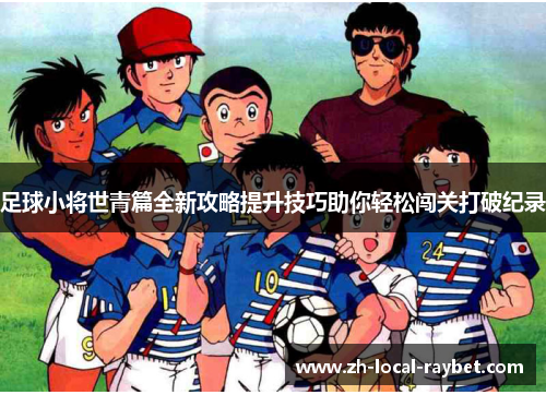 足球小将世青篇全新攻略提升技巧助你轻松闯关打破纪录