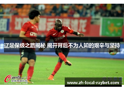 辽足保级之路揭秘 揭开背后不为人知的艰辛与坚持