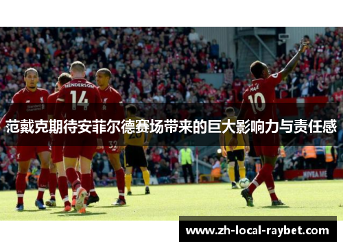 范戴克期待安菲尔德赛场带来的巨大影响力与责任感