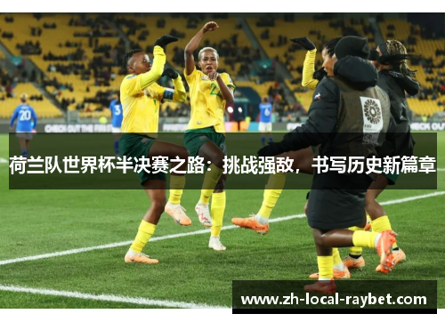 荷兰队世界杯半决赛之路：挑战强敌，书写历史新篇章