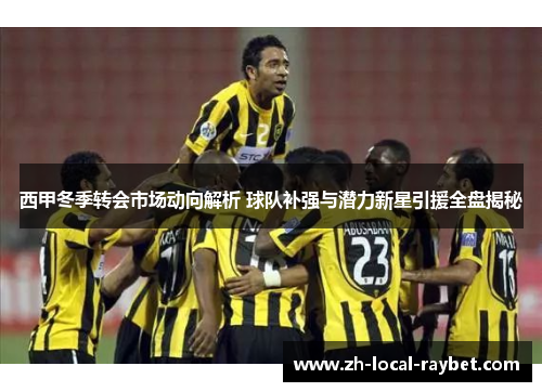 西甲冬季转会市场动向解析 球队补强与潜力新星引援全盘揭秘