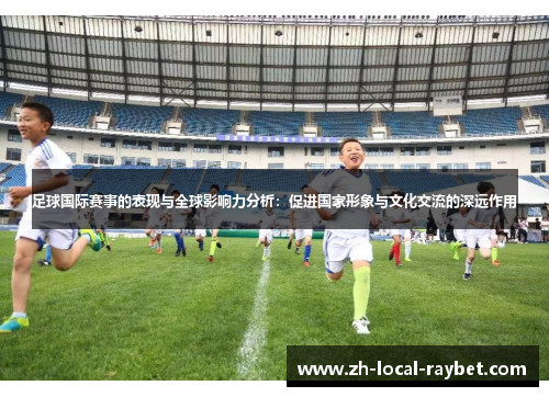 足球国际赛事的表现与全球影响力分析：促进国家形象与文化交流的深远作用