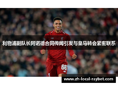 利物浦副队长阿诺德合同传闻引发与皇马转会紧密联系 利物浦副队长阿诺德合同传闻引发与皇马转会紧密联系