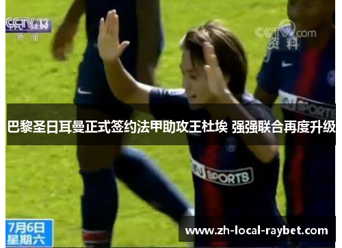 巴黎圣日耳曼正式签约法甲助攻王杜埃 强强联合再度升级 巴黎圣日耳曼正式签约法甲助攻王杜埃 强强联合再度升级