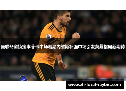 曼联冬窗锁定本菲卡中场若昂内维斯补强中场引发英超格局新期待