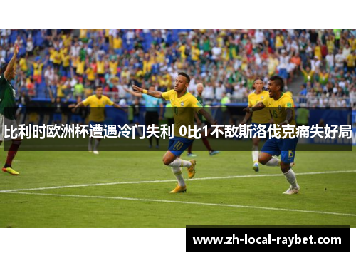 比利时欧洲杯遭遇冷门失利 0比1不敌斯洛伐克痛失好局