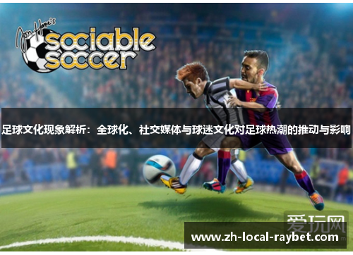 足球文化现象解析：全球化、社交媒体与球迷文化对足球热潮的推动与影响