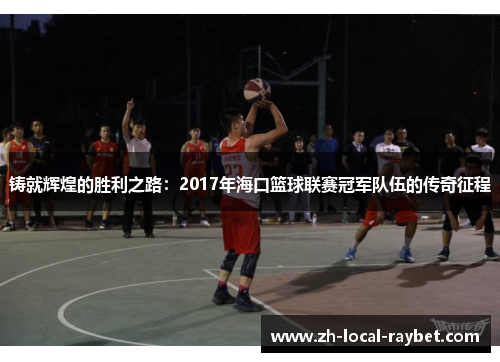 铸就辉煌的胜利之路:2017年海口篮球联赛冠军队伍的传奇征程 铸就辉煌的胜利之路:2017年海口篮球联赛冠军队伍的传奇征程