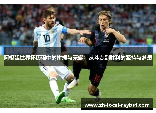 阿根廷世界杯历程中的拼搏与荣耀:从斗志到胜利的坚持与梦想 阿根廷世界杯历程中的拼搏与荣耀:从斗志到胜利的坚持与梦想