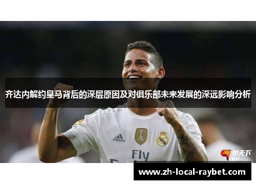 齐达内解约皇马背后的深层原因及对俱乐部未来发展的深远影响分析